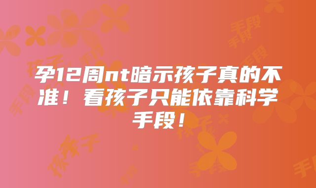 孕12周nt暗示孩子真的不准!看孩子只能依靠科学手段!