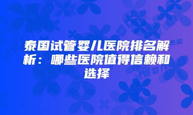 泰国试管婴儿医院排名解析：哪些医院值得信赖和选择