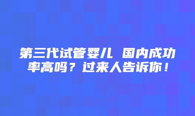 第三代试管婴儿 国内成功率高吗？过来人告诉你！