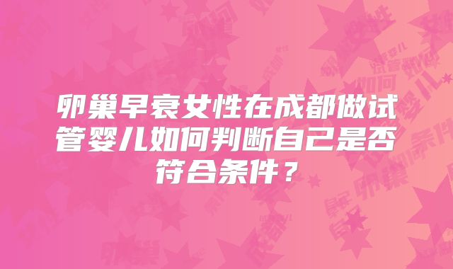 卵巢早衰女性在成都做试管婴儿如何判断自己是否符合条件？