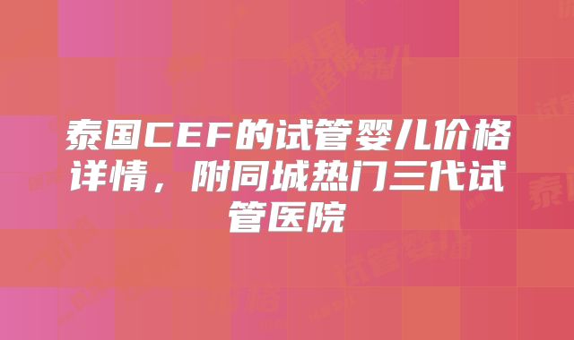 泰国CEF的试管婴儿价格详情,附同城热门三代试管医院