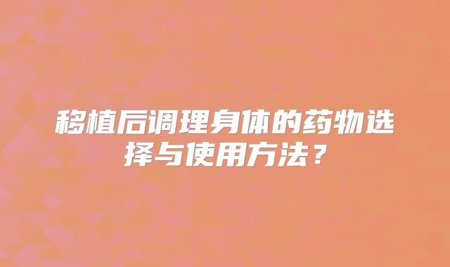 移植后调理身体的药物选择与使用方法？