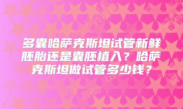 多囊哈萨克斯坦试管新鲜胚胎还是囊胚植入？哈萨克斯坦做试管多少钱？