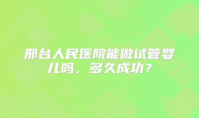 邢台人民医院能做试管婴儿吗，多久成功？