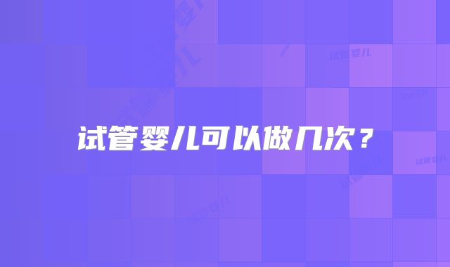 试管婴儿可以做几次？