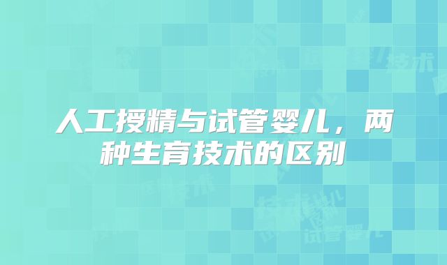 人工授精与试管婴儿,两种生育技术的区别