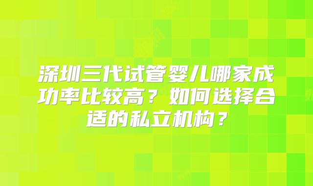 深圳三代试管婴儿哪家成功率比较高？如何选择合适的私立机构？