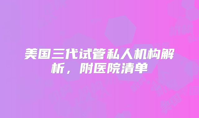 美国三代试管私人机构解析，附医院清单