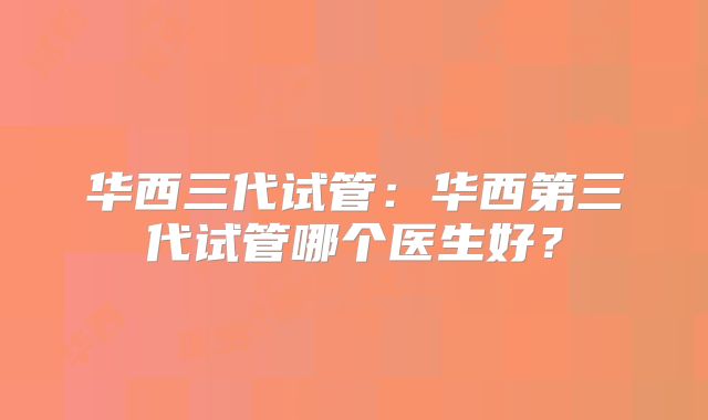 华西三代试管:华西第三代试管哪个医生好?