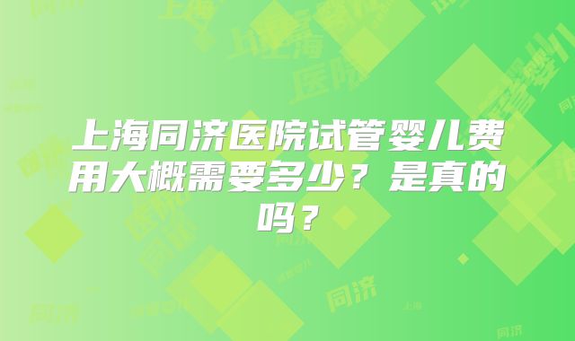 上海同济医院试管婴儿费用大概需要多少?是真的吗?