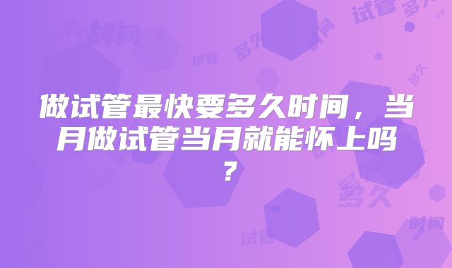 做试管最快要多久时间，当月做试管当月就能怀上吗？