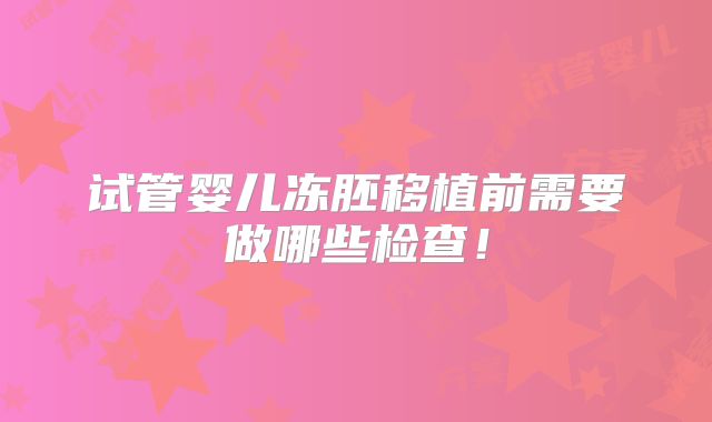 试管婴儿冻胚移植前需要做哪些检查！