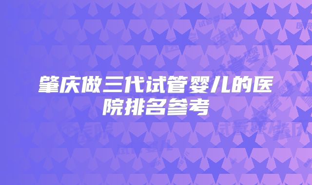 肇庆做三代试管婴儿的医院排名参考