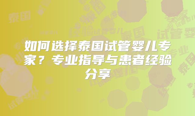 如何选择泰国试管婴儿专家？专业指导与患者经验分享