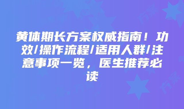 黄体期长方案权威指南！功效/操作流程/适用人群/注意事项一览，医生推荐必读