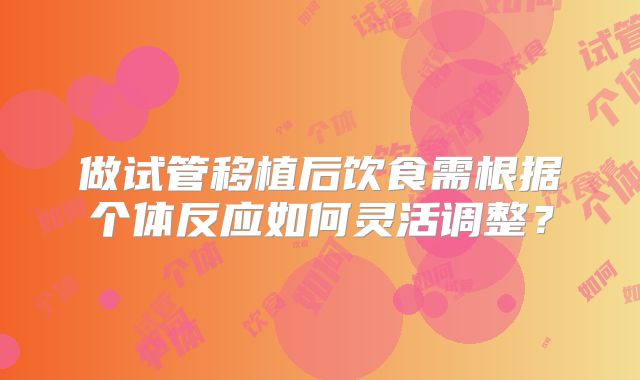做试管移植后饮食需根据个体反应如何灵活调整？