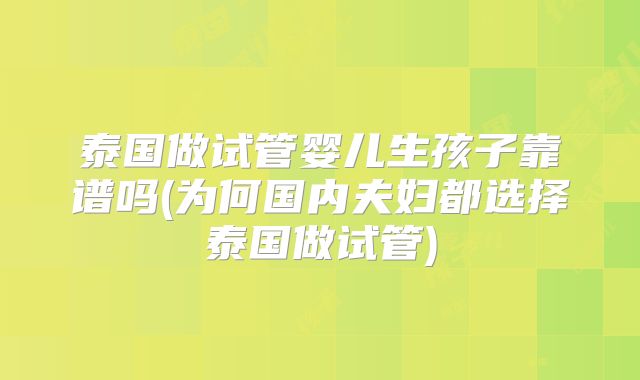 泰国做试管婴儿生孩子靠谱吗(为何国内夫妇都选择泰国做试管)