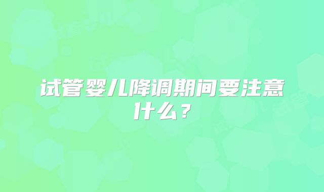 试管婴儿降调期间要注意什么?