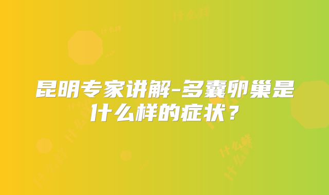 昆明专家讲解-多囊卵巢是什么样的症状？