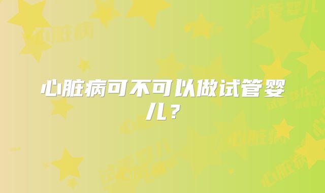 心脏病可不可以做试管婴儿？