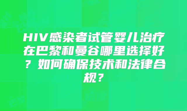 HIV感染者试管婴儿治疗在巴黎和曼谷哪里选择好?如何确保技术和法律合规?
