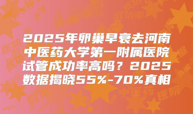 2025年卵巢早衰去河南中医药大学第一附属医院试管成功率高吗？2025数据揭晓55%-70%真相