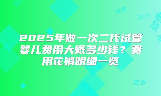 2025年做一次二代试管婴儿费用大概多少钱？费用花销明细一览