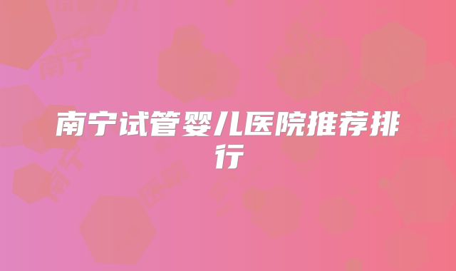 南宁试管婴儿医院推荐排行