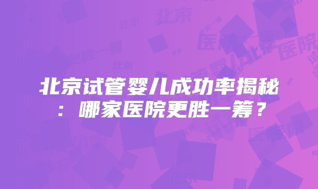 北京试管婴儿成功率揭秘：哪家医院更胜一筹？
