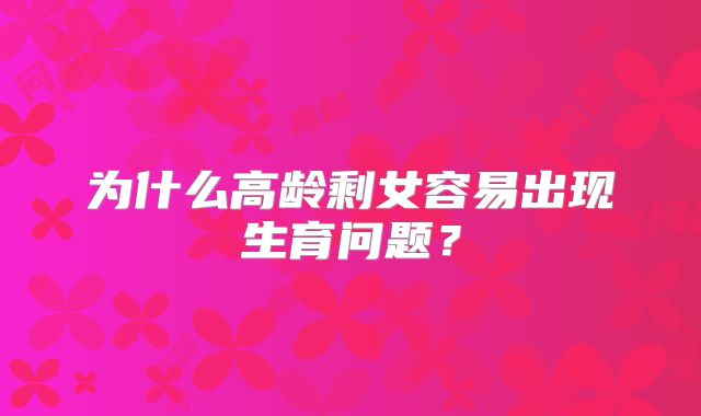 为什么高龄剩女容易出现生育问题?
