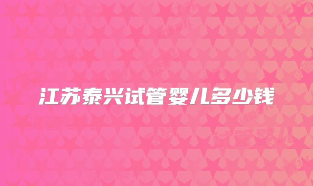 江苏泰兴试管婴儿多少钱