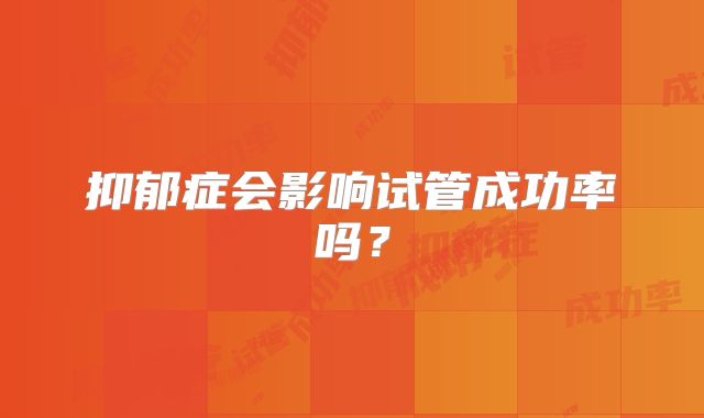 抑郁症会影响试管成功率吗?