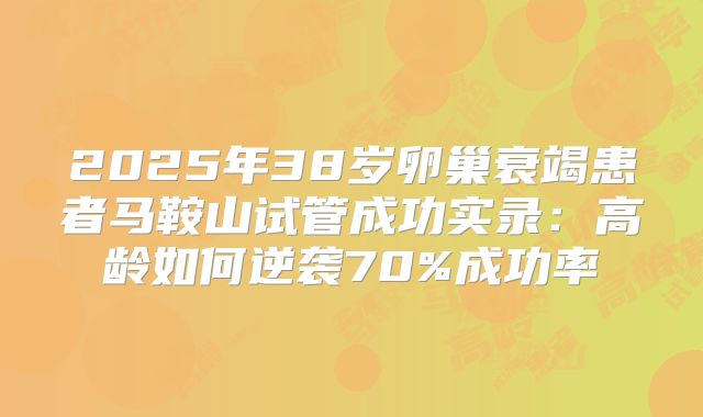 2025年38岁卵巢衰竭患者马鞍山试管成功实录：高龄如何逆袭70%成功率
