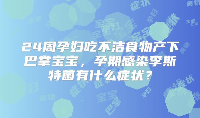 24周孕妇吃不洁食物产下巴掌宝宝，孕期感染李斯特菌有什么症状？