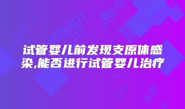 试管婴儿前发现支原体感染,能否进行试管婴儿治疗