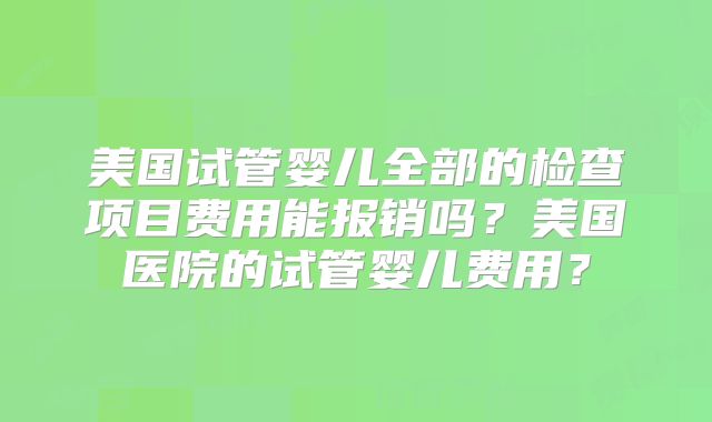 美国试管婴儿全部的检查项目费用能报销吗？美国医院的试管婴儿费用？