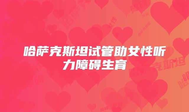 哈萨克斯坦试管助女性听力障碍生育
