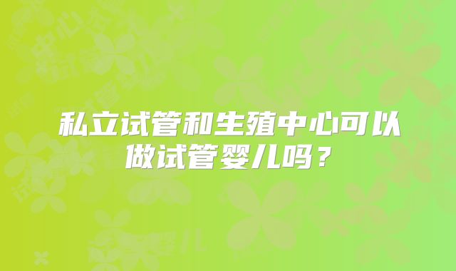 私立试管和生殖中心可以做试管婴儿吗？