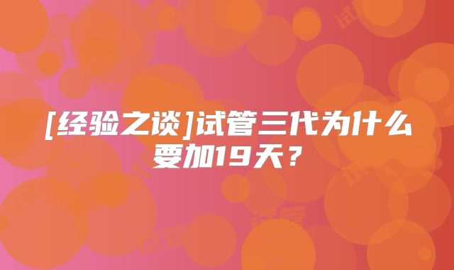 [经验之谈]试管三代为什么要加19天？