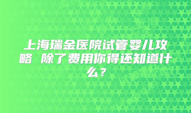 上海瑞金医院试管婴儿攻略 除了费用你得还知道什么？