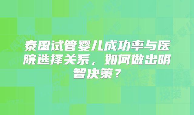 泰国试管婴儿成功率与医院选择关系，如何做出明智决策？