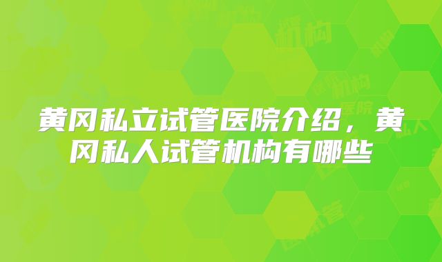 黄冈私立试管医院介绍，黄冈私人试管机构有哪些