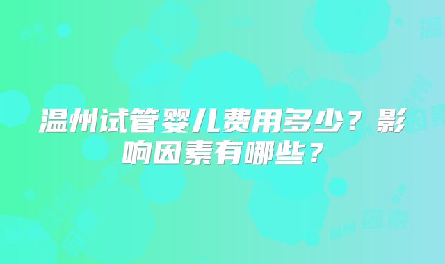 温州试管婴儿费用多少？影响因素有哪些？