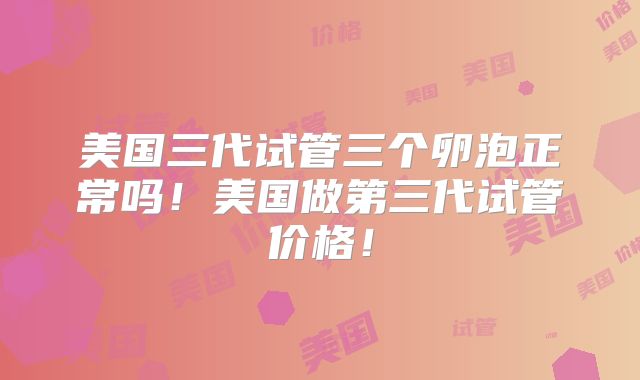 美国三代试管三个卵泡正常吗！美国做第三代试管价格！