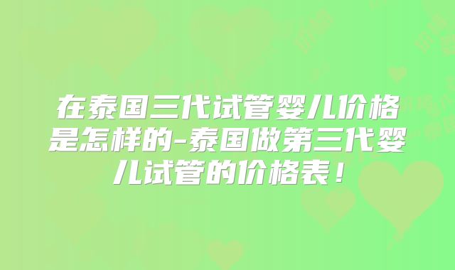 在泰国三代试管婴儿价格是怎样的-泰国做第三代婴儿试管的价格表！