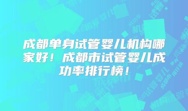 成都单身试管婴儿机构哪家好!成都市试管婴儿成功率排行榜!