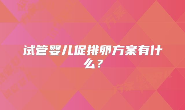 试管婴儿促排卵方案有什么？