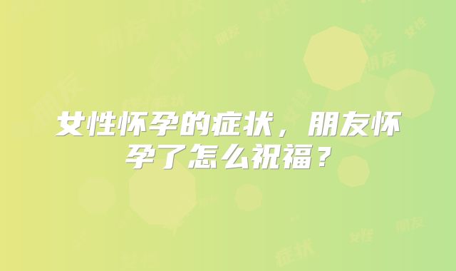 女性怀孕的症状,朋友怀孕了怎么祝福?