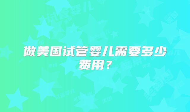 做美国试管婴儿需要多少费用?