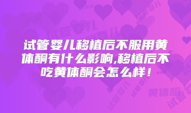 试管婴儿移植后不服用黄体酮有什么影响,移植后不吃黄体酮会怎么样！